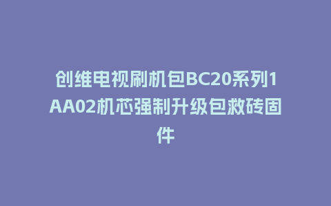 创维电视刷机包BC20系列1AA02机芯强制升级包救砖固件