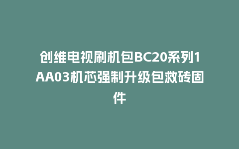 创维电视刷机包BC20系列1AA03机芯强制升级包救砖固件
