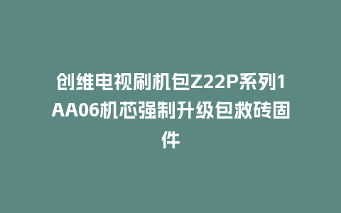 创维电视刷机包Z22P系列1AA06机芯强制升级包救砖固件