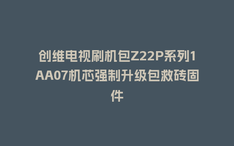 创维电视刷机包Z22P系列1AA07机芯强制升级包救砖固件