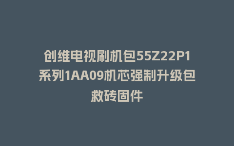 创维电视刷机包55Z22P1系列1AA09机芯强制升级包救砖固件