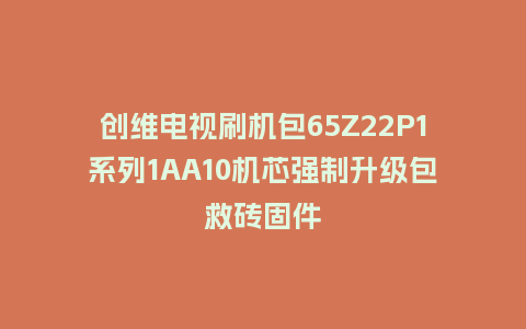 创维电视刷机包65Z22P1系列1AA10机芯强制升级包救砖固件