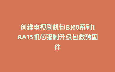 创维电视刷机包BJ60系列1AA13机芯强制升级包救砖固件