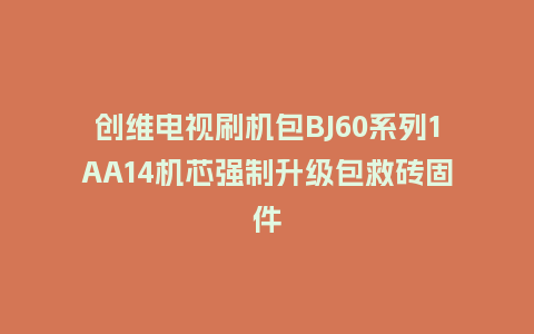 创维电视刷机包BJ60系列1AA14机芯强制升级包救砖固件