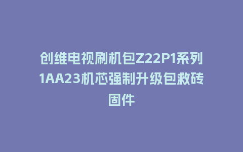 创维电视刷机包Z22P1系列1AA23机芯强制升级包救砖固件