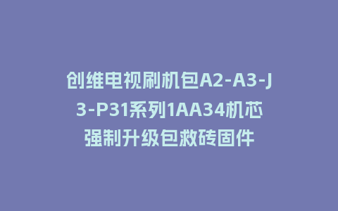 创维电视刷机包A2-A3-J3-P31系列1AA34机芯强制升级包救砖固件