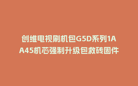 创维电视刷机包G5D系列1AA45机芯强制升级包救砖固件