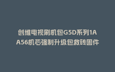 创维电视刷机包G5D系列1AA56机芯强制升级包救砖固件