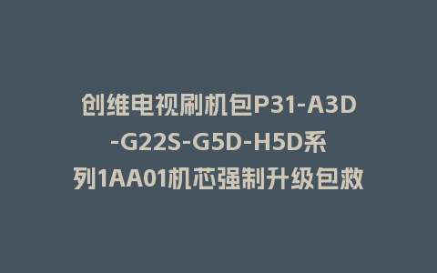 创维电视刷机包P31-A3D-G22S-G5D-H5D系列1AA01机芯强制升级包救砖固件