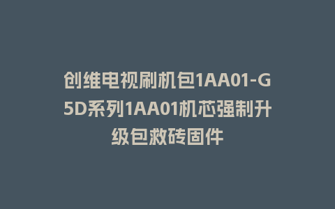 创维电视刷机包1AA01-G5D系列1AA01机芯强制升级包救砖固件