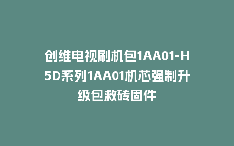 创维电视刷机包1AA01-H5D系列1AA01机芯强制升级包救砖固件
