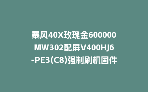 暴风40X玫瑰金600000MW302配屏V400HJ6-PE3(C8)强制刷机固件