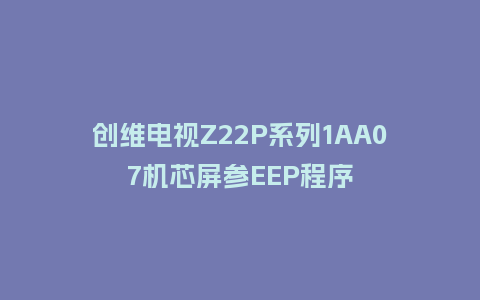 创维电视Z22P系列1AA07机芯屏参EEP程序