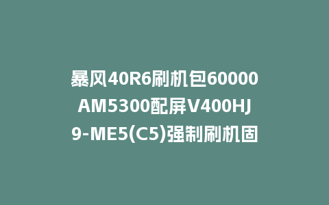 暴风40R6刷机包60000AM5300配屏V400HJ9-ME5(C5)强制刷机固件