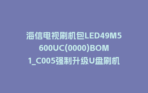 海信电视刷机包LED49M5600UC(0000)BOM1_C005强制升级U盘刷机救砖固件