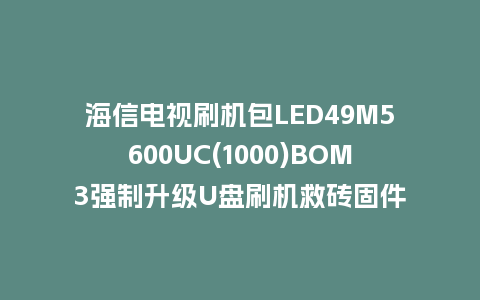海信电视刷机包LED49M5600UC(1000)BOM3强制升级U盘刷机救砖固件