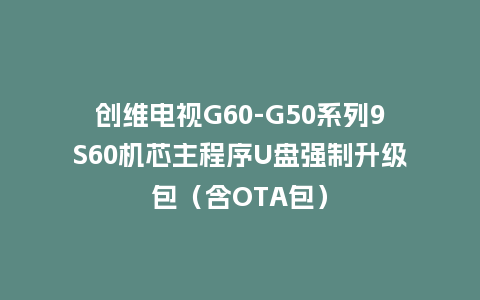 创维电视G60-G50系列9S60机芯主程序U盘强制升级包（含OTA包）