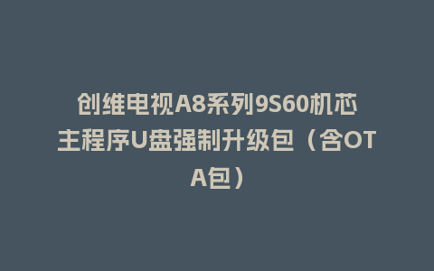 创维电视A8系列9S60机芯主程序U盘强制升级包（含OTA包）