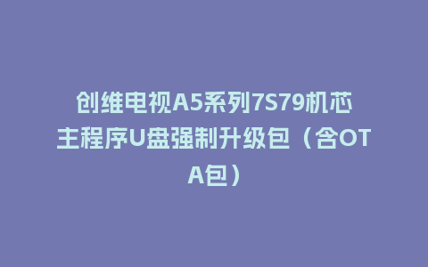 创维电视A5系列7S79机芯主程序U盘强制升级包（含OTA包）