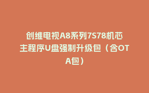 创维电视A8系列7S78机芯主程序U盘强制升级包（含OTA包）