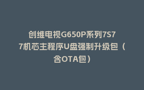 创维电视G650P系列7S77机芯主程序U盘强制升级包（含OTA包）