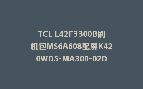 TCL L42F3300B刷机包MS6A608配屏K420WD5-MA300-02D_SDA14110616刷机固件