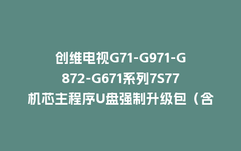 创维电视G71-G971-G872-G671系列7S77机芯主程序U盘强制升级包（含OTA包）