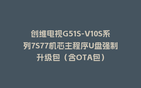 创维电视G51S-V10S系列7S77机芯主程序U盘强制升级包（含OTA包）