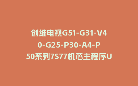 创维电视G51-G31-V40-G25-P30-A4-P50系列7S77机芯主程序U盘强制升级包（含OTA包）