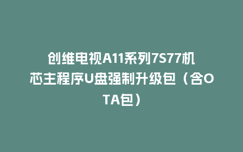 创维电视A11系列7S77机芯主程序U盘强制升级包（含OTA包）