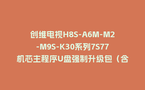 创维电视H8S-A6M-M2-M9S-K30系列7S77机芯主程序U盘强制升级包（含OTA包）