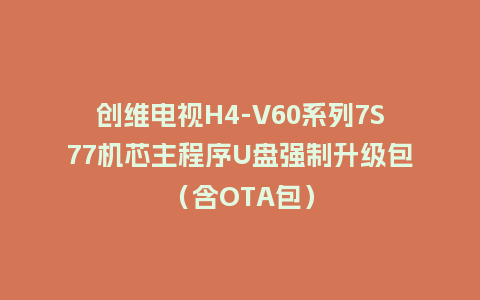 创维电视H4-V60系列7S77机芯主程序U盘强制升级包（含OTA包）