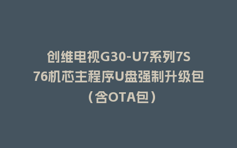 创维电视G30-U7系列7S76机芯主程序U盘强制升级包（含OTA包）