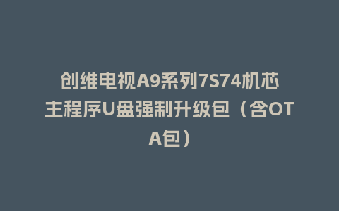 创维电视A9系列7S74机芯主程序U盘强制升级包（含OTA包）