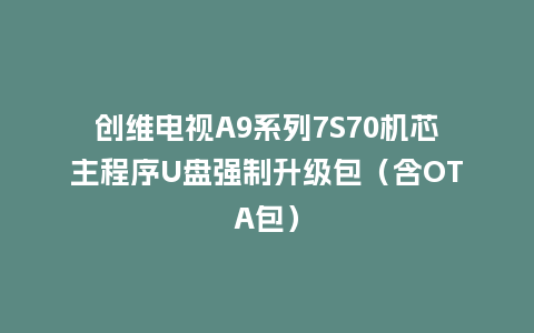 创维电视A9系列7S70机芯主程序U盘强制升级包（含OTA包）