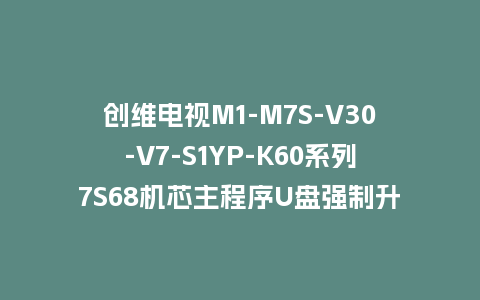 创维电视M1-M7S-V30-V7-S1YP-K60系列7S68机芯主程序U盘强制升级包（含OTA包）