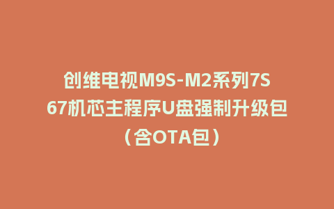创维电视M9S-M2系列7S67机芯主程序U盘强制升级包（含OTA包）