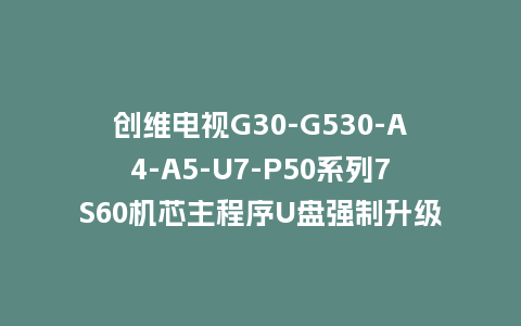 创维电视G30-G530-A4-A5-U7-P50系列7S60机芯主程序U盘强制升级包（含OTA包）