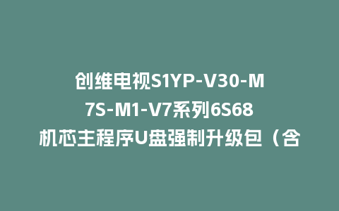 创维电视S1YP-V30-M7S-M1-V7系列6S68机芯主程序U盘强制升级包（含OTA包）