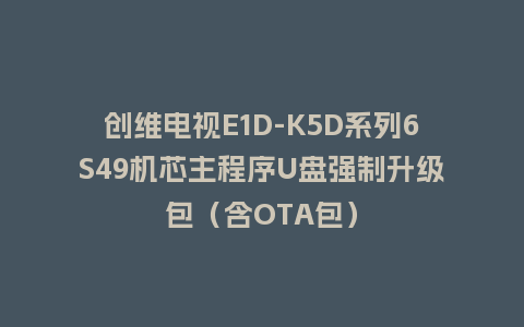 创维电视E1D-K5D系列6S49机芯主程序U盘强制升级包（含OTA包）