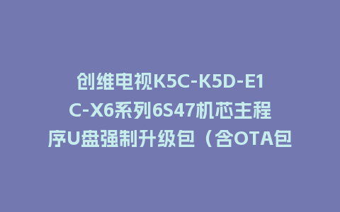 创维电视K5C-K5D-E1C-X6系列6S47机芯主程序U盘强制升级包（含OTA包）