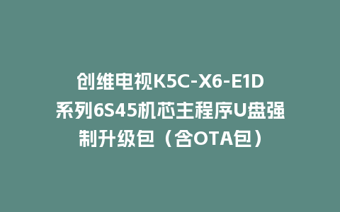 创维电视K5C-X6-E1D系列6S45机芯主程序U盘强制升级包（含OTA包）