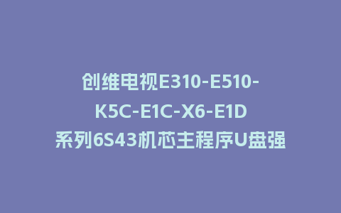 创维电视E310-E510-K5C-E1C-X6-E1D系列6S43机芯主程序U盘强制升级包（含OTA包）