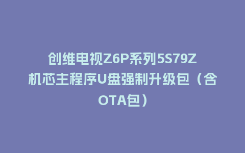 创维电视Z6P系列5S79Z机芯主程序U盘强制升级包（含OTA包）