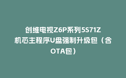 创维电视Z6P系列5S71Z机芯主程序U盘强制升级包（含OTA包）