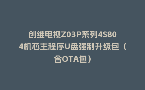 创维电视Z03P系列4S804机芯主程序U盘强制升级包（含OTA包）