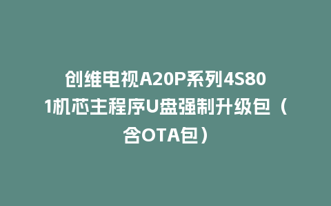 创维电视A20P系列4S801机芯主程序U盘强制升级包（含OTA包）