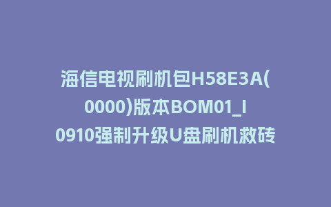 海信电视刷机包H58E3A(0000)版本BOM01_I0910强制升级U盘刷机救砖固件
