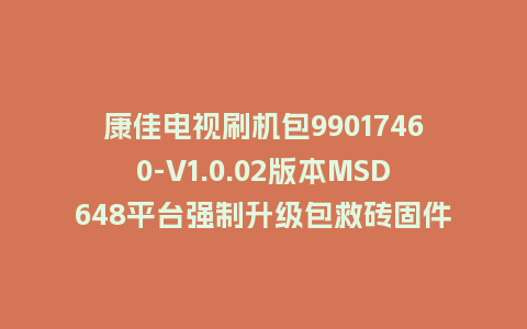 康佳电视刷机包99017460-V1.0.02版本MSD648平台强制升级包救砖固件