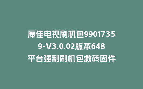 康佳电视刷机包99017359-V3.0.02版本648平台强制刷机包救砖固件